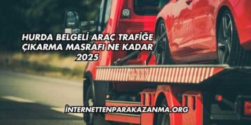 Hurda Belgeli Araç Trafiğe Çıkarma Masrafı Ne Kadar 2025